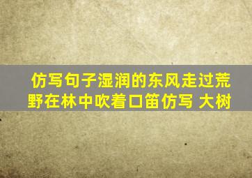 仿写句子湿润的东风走过荒野在林中吹着口笛仿写 大树